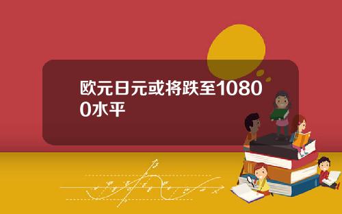 欧元日元或将跌至10800水平