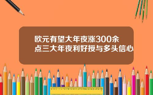 欧元有望大年夜涨300余点三大年夜利好授与多头信心