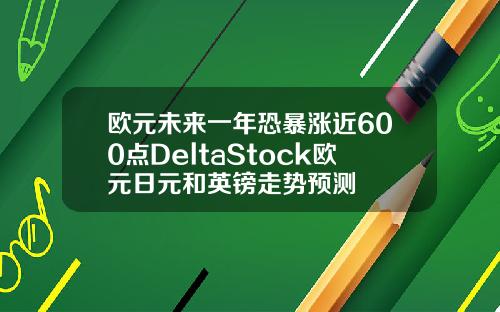 欧元未来一年恐暴涨近600点DeltaStock欧元日元和英镑走势预测