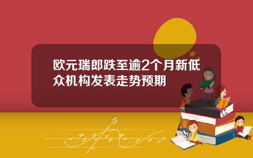 欧元瑞郎跌至逾2个月新低众机构发表走势预期