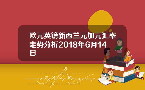 欧元英镑新西兰元加元汇率走势分析2018年6月14日