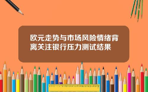欧元走势与市场风险情绪背离关注银行压力测试结果