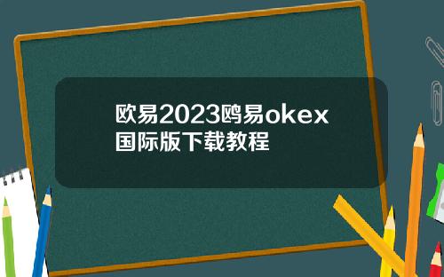欧易2023鸥易okex国际版下载教程