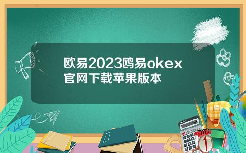 欧易2023鸥易okex官网下载苹果版本