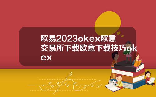 欧易2023okex欧意交易所下载欧意下载技巧okex