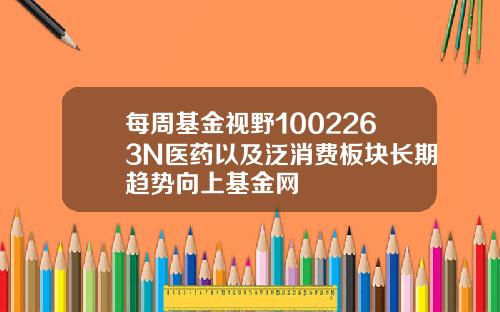 每周基金视野1002263N医药以及泛消费板块长期趋势向上基金网