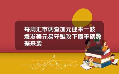 每周汇市调查加元迎来一波爆发美元易守难攻下周重磅数据来袭