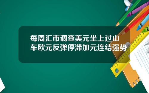 每周汇市调查美元坐上过山车欧元反弹停滞加元连结强势