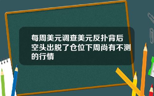 每周美元调查美元反扑背后空头出脱了仓位下周尚有不测的行情