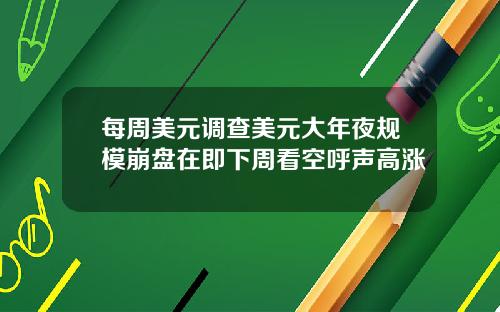 每周美元调查美元大年夜规模崩盘在即下周看空呼声高涨