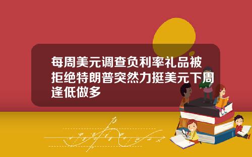 每周美元调查负利率礼品被拒绝特朗普突然力挺美元下周逢低做多