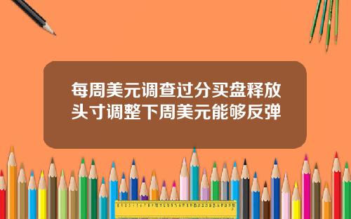 每周美元调查过分买盘释放头寸调整下周美元能够反弹