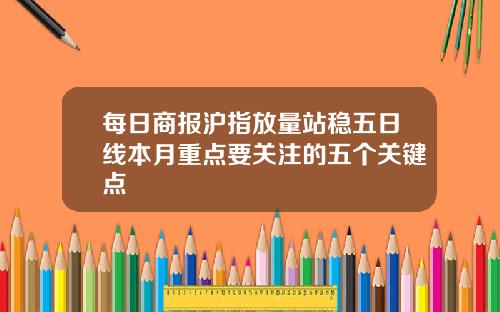 每日商报沪指放量站稳五日线本月重点要关注的五个关键点