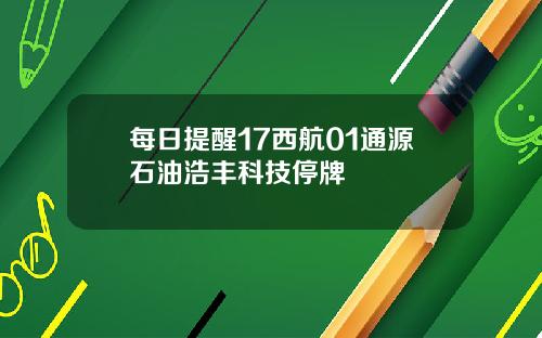 每日提醒17西航01通源石油浩丰科技停牌