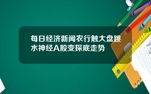 每日经济新闻农行触大盘跳水神经A股变探底走势