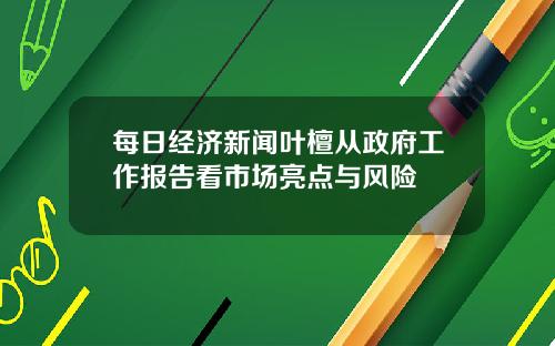每日经济新闻叶檀从政府工作报告看市场亮点与风险