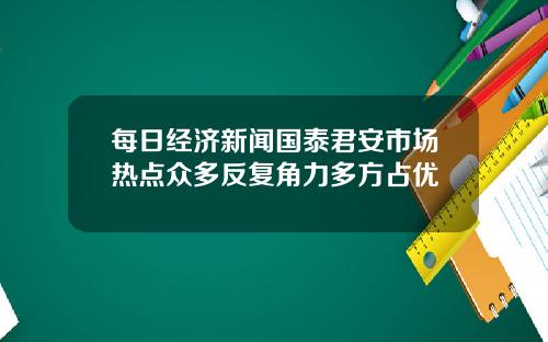 每日经济新闻国泰君安市场热点众多反复角力多方占优