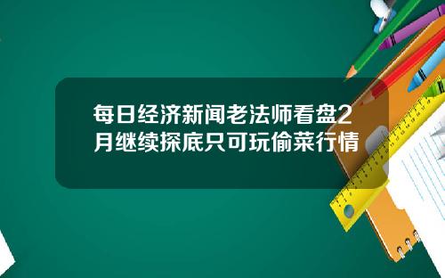 每日经济新闻老法师看盘2月继续探底只可玩偷菜行情