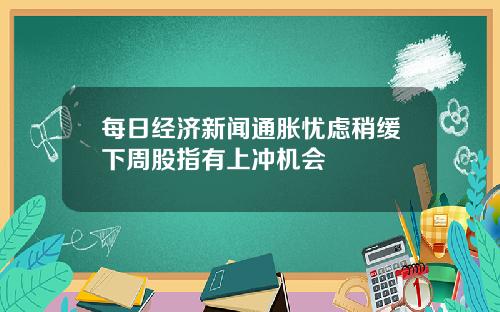 每日经济新闻通胀忧虑稍缓下周股指有上冲机会