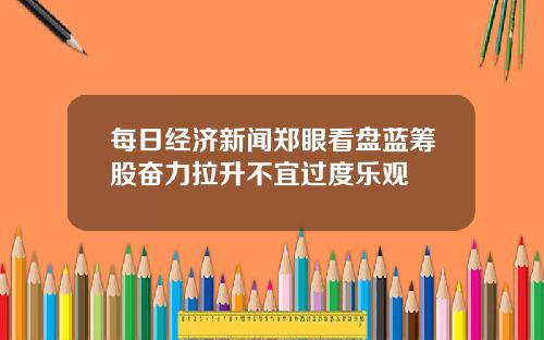 每日经济新闻郑眼看盘蓝筹股奋力拉升不宜过度乐观