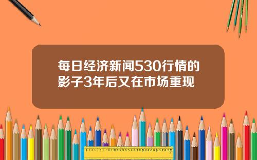 每日经济新闻530行情的影子3年后又在市场重现