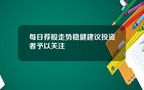 每日荐股走势稳健建议投资者予以关注