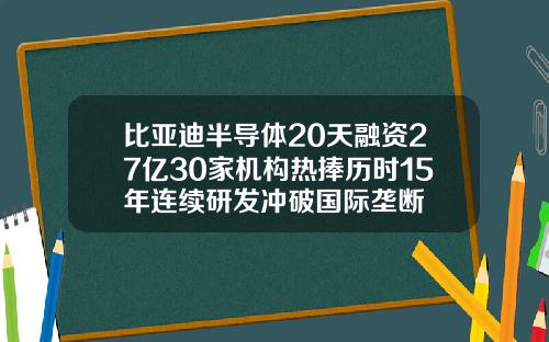 比亚迪半导体20天融资27亿30家机构热捧历时15年连续研发冲破国际垄断