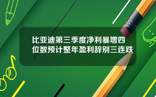 比亚迪第三季度净利暴增四位数预计整年盈利辞别三连跌