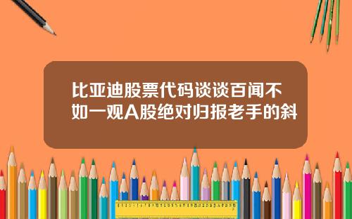 比亚迪股票代码谈谈百闻不如一观A股绝对归报老手的斜