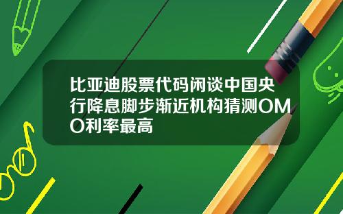 比亚迪股票代码闲谈中国央行降息脚步渐近机构猜测OMO利率最高