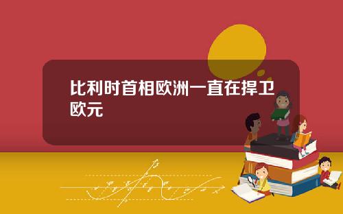 比利时首相欧洲一直在捍卫欧元