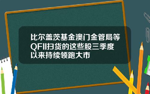 比尔盖茨基金澳门金管局等QFII扫货的这些股三季度以来持续领跑大市