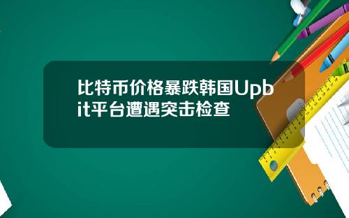 比特币价格暴跌韩国Upbit平台遭遇突击检查