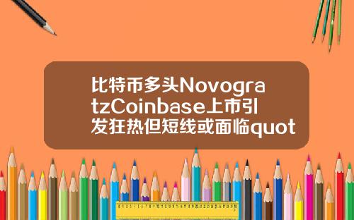 比特币多头NovogratzCoinbase上市引发狂热但短线或面临quot洗牌quot