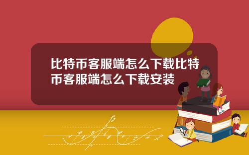 比特币客服端怎么下载比特币客服端怎么下载安装