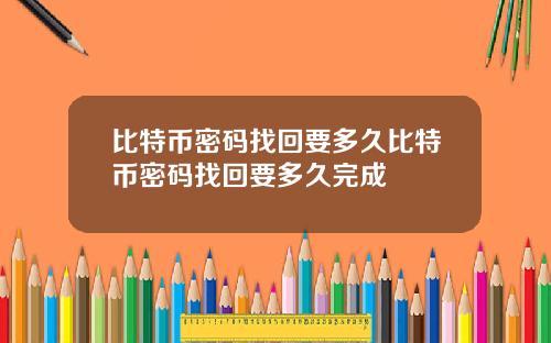 比特币密码找回要多久比特币密码找回要多久完成