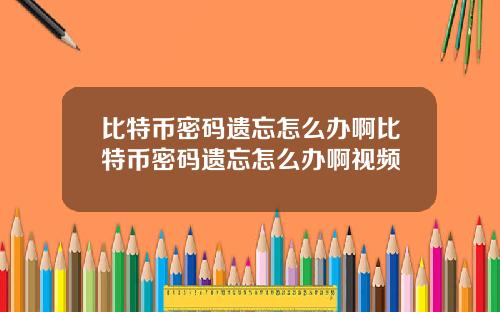 比特币密码遗忘怎么办啊比特币密码遗忘怎么办啊视频