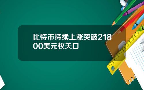 比特币持续上涨突破21800美元枚关口