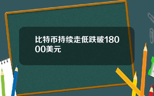 比特币持续走低跌破18000美元