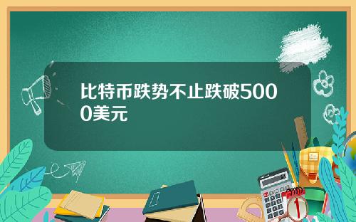 比特币跌势不止跌破5000美元