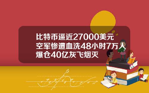 比特币逼近27000美元空军惨遭血洗48小时7万人爆仓40亿灰飞烟灭