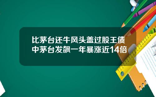 比茅台还牛风头盖过股王债中茅台发飙一年暴涨近14倍