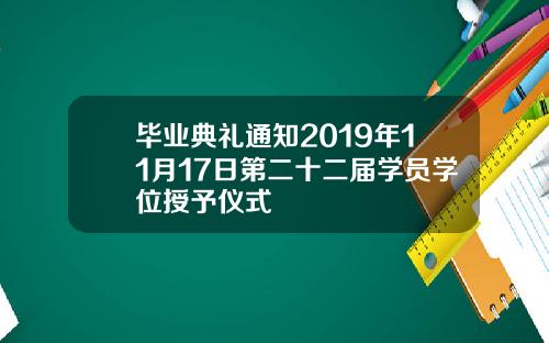 毕业典礼通知2019年11月17日第二十二届学员学位授予仪式
