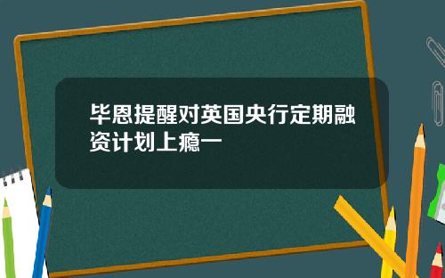 毕恩提醒对英国央行定期融资计划上瘾一