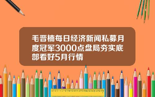 毛晋楠每日经济新闻私募月度冠军3000点盘局夯实底部看好5月行情