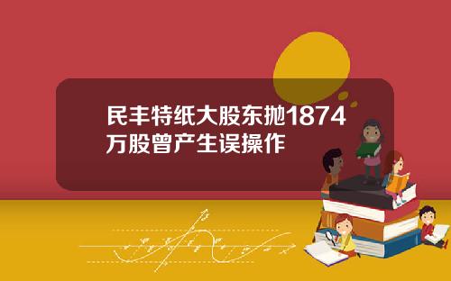民丰特纸大股东抛1874万股曾产生误操作