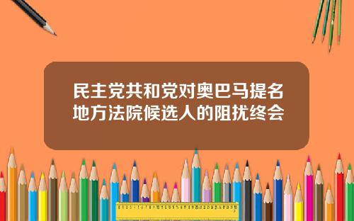 民主党共和党对奥巴马提名地方法院候选人的阻扰终会