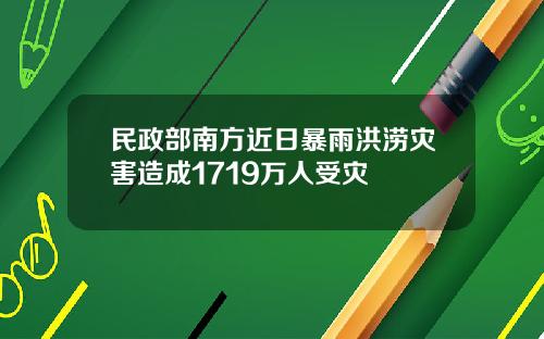 民政部南方近日暴雨洪涝灾害造成1719万人受灾
