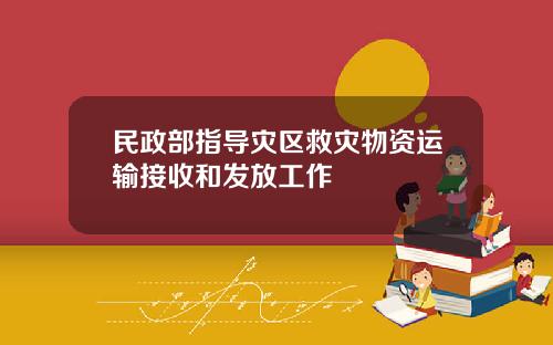 民政部指导灾区救灾物资运输接收和发放工作