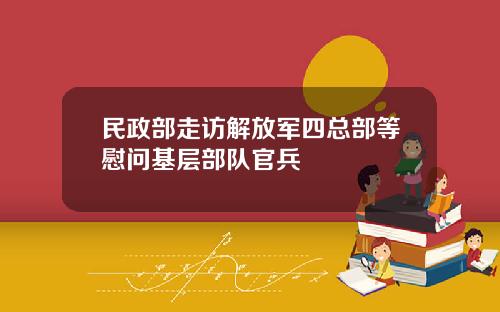 民政部走访解放军四总部等慰问基层部队官兵